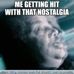 We're hitting niceness level that shouldn't even be possible. | ME GETTING HIT WITH THAT NOSTALGIA | image tagged in we're hitting niceness level that shouldn't even be possible | made w/ Imgflip meme maker