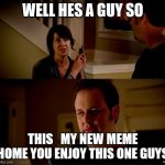 My memery | WELL HES A GUY SO; THIS   MY NEW MEME HOME YOU ENJOY THIS ONE GUYS | image tagged in well he's a guy so | made w/ Imgflip meme maker