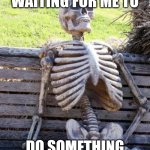 Is this repost? | THE WORLD WAITING FOR ME TO; DO SOMETHING PRODUCTIVE | image tagged in memes,waiting skeleton | made w/ Imgflip meme maker