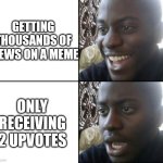 Painfully relatable | GETTING THOUSANDS OF VIEWS ON A MEME; ONLY RECEIVING 2 UPVOTES | image tagged in happy / shock | made w/ Imgflip meme maker