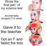 school | Wrote the final part  of my science test; Accidentally dropped it in water; Gave it to the teacher; Got an F and failed the test | image tagged in memes,clown applying makeup,online school,funny memes,lol so funny,sus | made w/ Imgflip meme maker