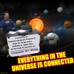 Everything In This Universe Is Connected To Everything Else In This Universe | A butterfly on Proxima Centauri's Proxima B
flaps it's wings and a butterfly in Japan falls off the limb it's perched on; EVERYTHING IN THE UNIVERSE IS CONNECTED | image tagged in change my mind,connection,universal knowledge,the universe,memes,the great awakening | made w/ Imgflip meme maker