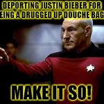make it so picard | DEPORTING JUSTIN BIEBER FOR BEING A DRUGGED UP DOUCHE BAG?  MAKE IT SO! | image tagged in make it so picard | made w/ Imgflip meme maker
