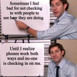 Jim Halpert Explains | Sometimes I feel bad for not checking in with people to see how they are doing. Until I realize phones work both ways and no-one is checking in on me. | image tagged in jim halpert explains | made w/ Imgflip meme maker