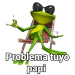 problema tuyo papi