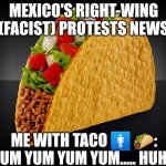 You've probably seen the news about the Mexican right-wing protests, right? Why not grab a taco(?) | MEXICO'S RIGHT-WING (FACIST) PROTESTS NEWS; ME WITH TACO 🚹 🌮: YUM YUM YUM YUM..... HUH? | image tagged in taco | made w/ Imgflip meme maker