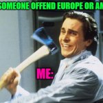 American Psycho | WHEN SOMEONE OFFEND EUROPE OR AMERICA; ME: | image tagged in american psycho | made w/ Imgflip meme maker