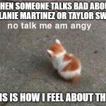 I'm a mega Crybaby and a mega Swiftie too you know | WHEN SOMEONE TALKS BAD ABOUT MELANIE MARTINEZ OR TAYLOR SWIFT; THIS IS HOW I FEEL ABOUT THEM | image tagged in no talk me am angy | made w/ Imgflip meme maker