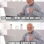 BRUH | YOU MAKE A MEME AND NO ONE LIKES IT; SOMEONE COPIES YOU AND GETS TO THE FRONT PAGE | image tagged in memes,hide the pain harold | made w/ Imgflip meme maker