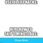 show more | USEFUL LIFE HACKS:; HERE HOW TO SKIP 2 MINUTE ADS: | image tagged in life | made w/ Imgflip meme maker