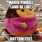 *cough* | MARIO PINBALL LAND BE LIKE:; BOTTOM TEXT | image tagged in dora,random tag i decided to put,another random tag i decided to put,oh wow are you actually reading these tags,nintendo | made w/ Imgflip meme maker
