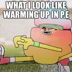 EEEEEEEE | WHAT I LOOK LIKE WARMING UP IN P.E | image tagged in eeeeeeee | made w/ Imgflip meme maker