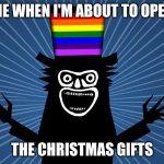 I know it's November but still | ME WHEN I'M ABOUT TO OPEN; THE CHRISTMAS GIFTS | image tagged in gay babadook | made w/ Imgflip meme maker