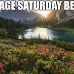 no school | AVERAGE SATURDAY BE LIKE: | image tagged in nature landscape,no school,memes,funny,new template,saturday | made w/ Imgflip meme maker