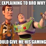 I Deserve It | ME EXPLAINING TO BRO WHY HE; SHOULD GIVE ME HIS GAMING PC | image tagged in memes,x x everywhere | made w/ Imgflip meme maker