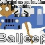 baljeep | my friend: what are you laughing at?
Me: nothing. my mind: | image tagged in baljeep,teacher what are you laughing at,phineas and ferb,not real tags,shrek,drake hotline bling | made w/ Imgflip meme maker