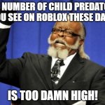 Who agrees? | THE NUMBER OF CHILD PREDATORS YOU SEE ON ROBLOX THESE DAYS; IS TOO DAMN HIGH! | image tagged in memes,too damn high,roblox,bad news | made w/ Imgflip meme maker