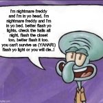 i'm nightmare freddy.... | i'm nightmare freddy and i'm in yo head, i'm nightmare freddy and i'm in yo bed. better flash yo lights, check the halls all night, flash the closet too, better flash it too. you can't survive us (YAHAR!) flash yo light or you will die..! | image tagged in fun facts with squidward | made w/ Imgflip meme maker