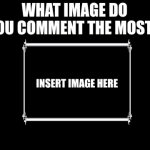 What image do you comment the most? meme