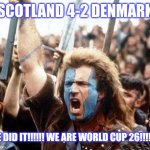 SCOTLAND 4 DENMARK 2. OMDS THE SCOTS HAVE DONE IT AFTER AN AMAZING GAME IN GLASGOW!!!!!!!!!!!!!!!!!! | SCOTLAND 4-2 DENMARK; WE DID IT!!!!!! WE ARE WORLD CUP 26!!!!!!!! | image tagged in braveheart freedom,scotland,world cup,sports,memes,football | made w/ Imgflip meme maker