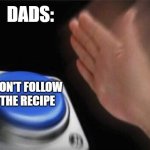 dads | DADS:; DON'T FOLLOW THE RECIPE | image tagged in memes,blank nut button | made w/ Imgflip meme maker