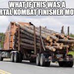 F A T A L I T Y | WHAT IF THIS WAS A MORTAL KOMBAT FINISHER MOVE... | image tagged in log truck nope final destination,fatality,random tag i decided to put,oh wow are you actually reading these tags | made w/ Imgflip meme maker