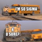 Soooo sigma | I’M SO SIGMA; R U SURE? | image tagged in a train hitting a school bus | made w/ Imgflip meme maker