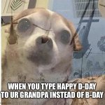 PTSD Chihuahua | WHEN YOU TYPE HAPPY D-DAY TO UR GRANDPA INSTEAD OF B-DAY | image tagged in ptsd chihuahua | made w/ Imgflip meme maker