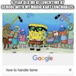 Relatable or just me? | 6 YEAR OLD ME AT LUNCHTIME AT SCHOOL WITH MY MARIO KART LUNCHABLES: | image tagged in how to handle fame | made w/ Imgflip meme maker