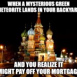 Russian woman receives payout after mysterious green meteorite streaks across sky and crashes into her home | WHEN A MYSTERIOUS GREEN METEORITE LANDS IN YOUR BACKYARD; AND YOU REALIZE IT MIGHT PAY OFF YOUR MORTGAGE | image tagged in st basil's cathedral red square moscow russia,russians,russia,meteor,dinosaurs meteor,scientists | made w/ Imgflip meme maker