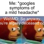 Me: *googles symptoms of a mild headache* | Me: *googles symptoms of a mild headache*; WebMD: So anyway, you’re legally deceased now | image tagged in memes,monkey puppet,google,google search,google chrome,health | made w/ Imgflip meme maker
