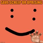 SCHLEP | SAVE SCHLEP OR UPRISING | image tagged in schlep | made w/ Imgflip meme maker