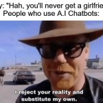 0_o | Bully: "Hah, you'll never get a girlfriend!"
People who use A.I Chatbots: | image tagged in i reject your reality,funny,memes | made w/ Imgflip meme maker