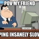 Pov my friend | POV MY FRIEND; TYPING INSANELY SLOWLY | image tagged in american dad slow typing,memes | made w/ Imgflip meme maker