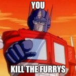 Transformers | YOU; KILL THE FURRYS | image tagged in transformers | made w/ Imgflip meme maker