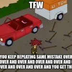 Anyone else have this feeling? | TFW; YOU KEEP REPEATING SAME MISTAKE OVER AND OVER AND OVER AND OVER AND OVER AND OVER AND OVER AND OVER AND OVER AND YOU GET THE IDEA | image tagged in sideshow bob rake | made w/ Imgflip meme maker