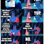 Roblox in a nutshell be like: | YUP. THIS IS AI, RIGHT? ROBLOX; AND YOU'RE USING IT, NOT ONLY FOR FACE SCAN. YUP. I FOUND THIS OUT BECAUSE OF AGE VERIFICATION, AND IF THAT'S THE CASE, THEN YOU CAN TRACK DOWN ANYONE WHO'S DATING. THAT MAKES SENSE TO ME. NO. SO BAN THOSE WHO ARE PEDOS. | image tagged in patrick not my wallet,memes,funny,roblox | made w/ Imgflip meme maker