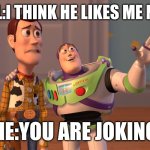 X, X Everywhere | GIRL:I THINK HE LIKES ME NOW; ME:YOU ARE JOKING | image tagged in memes,x x everywhere | made w/ Imgflip meme maker