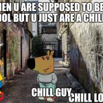 Chill Lou | WHEN U ARE SUPPOSED TO BE AT SCHOOL BUT U JUST ARE A CHILL GUY; CHILL GUY | image tagged in chill lou | made w/ Imgflip meme maker