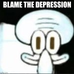 Blame the depression | BLAME THE DEPRESSION | image tagged in squidward | made w/ Imgflip meme maker