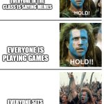teacher logic | EVERYONE IN THE CLASS IS SAYING MEMES; EVERYONE IS PLAYING GAMES; EVERYONE SITS WITH THEIR FRIENDS | image tagged in hold hold now | made w/ Imgflip meme maker