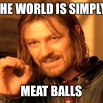 Why | THE WORLD IS SIMPLY; MEAT BALLS | image tagged in memes,one does not simply | made w/ Imgflip meme maker