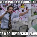 Policy Poverty Loop | "POVERTY ISN'T A PERSONAL FAILURE. IT'S A POLICY DESIGN  FLAW." | image tagged in charlie conspiracy always sunny in philidelphia | made w/ Imgflip meme maker
