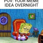 I made this because this happened. | POV: YOUR MEME IDEA OVERNIGHT | image tagged in memes,spongebob ight imma head out | made w/ Imgflip meme maker