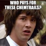 Conspiracy Keanu | WHO PAYS FOR THESE CHEMTRAILS? | image tagged in memes,conspiracy keanu | made w/ Imgflip meme maker