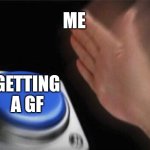 Blank Nut Button Meme | ME; GETTING A GF | image tagged in memes,blank nut button | made w/ Imgflip meme maker