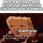 Got the idea from the many times this happened. Share your experiences with this! | WHEN I’M WATCHING A MOVIE WITH MY FAMILY AND A KISSING SCENE SHOWS UP OUT OF NOWHERE:; ME AND MY SISTERS: | image tagged in spongebob nice atoms on the floor,movies,funny,memes,relatable,oh wow are you actually reading these tags | made w/ Imgflip meme maker