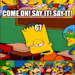 say the line bart! simpsons | COME ON! SAY IT! SAY IT! 67 | image tagged in say the line bart simpsons | made w/ Imgflip meme maker