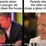Gordon Ramsey meme | Parents when the younger sib burns down the house; Parents when the older sib drops a glass of water | image tagged in gordon ramsey meme,funny,memes | made w/ Imgflip meme maker