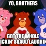 O?O | YO, BROTHERS; GOT THE WHOLE FRICKIN' SQAUD LAUGHING. | image tagged in pissed care bears,damn bro you got the whole squad laughing | made w/ Imgflip meme maker